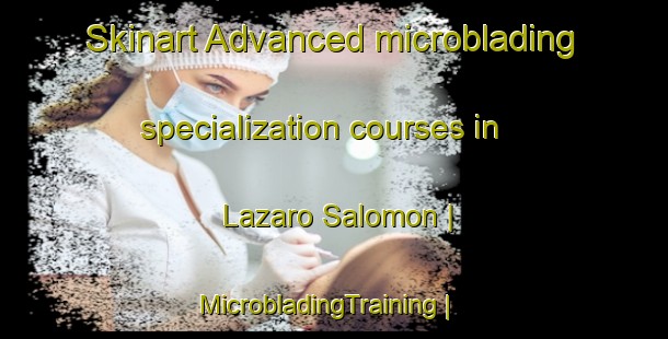 Skinart Advanced microblading specialization courses in Lazaro Salomon | MicrobladingTraining | MicrobladingClasses | SkinartTraining-Mexico